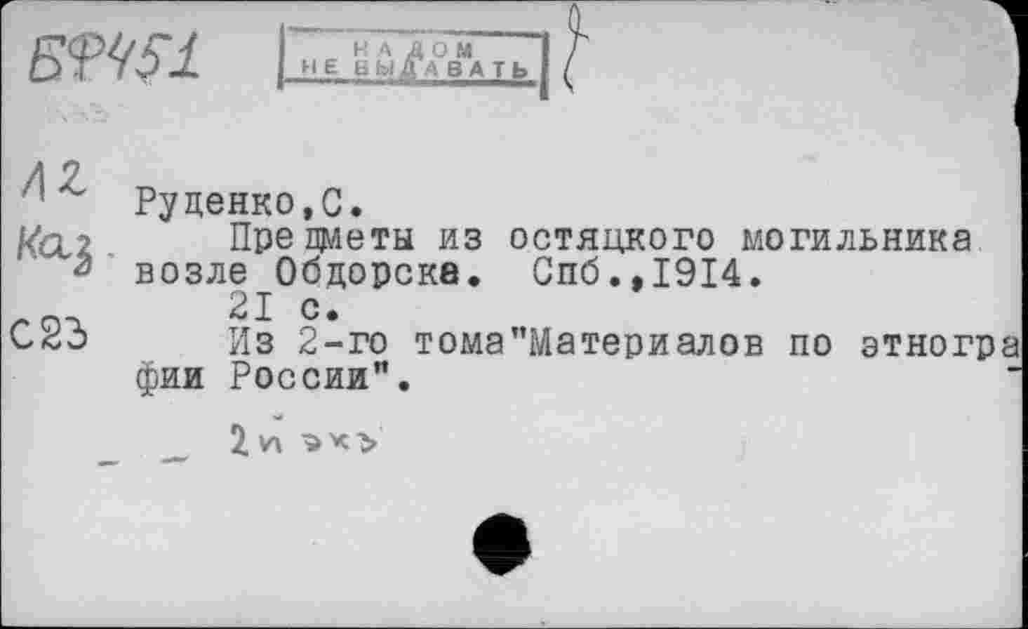 ﻿
C2d
Руденко,С.
Препметы из остяцкого могильника возле Обдорске. Спб.,1914.
21 с.
Из 2-го тома"Материалов по этног фии России".